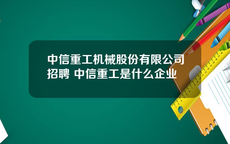 中信重工机械股份有限公司招聘 中信重工是什么企业